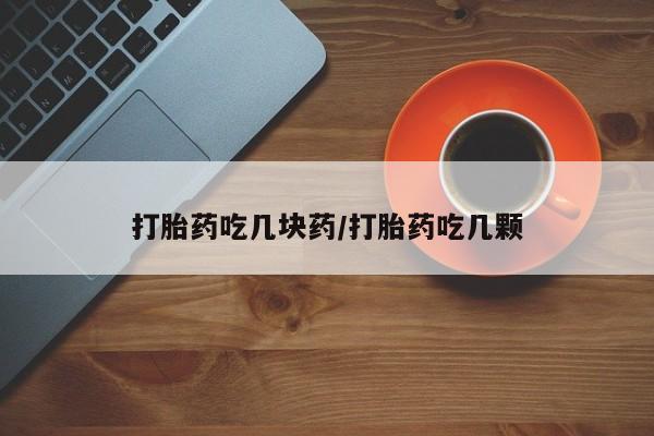 堕胎药怎么买打胎药吃几块药/打胎药吃几颗