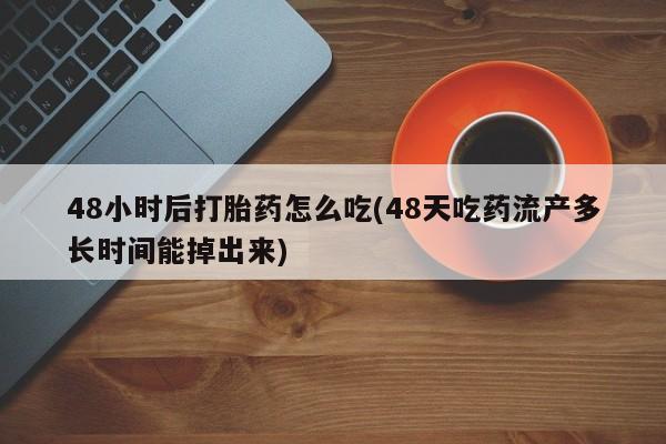 堕胎药怎么买48小时后打胎药怎么吃(48天吃药流产多长时间能掉出来)