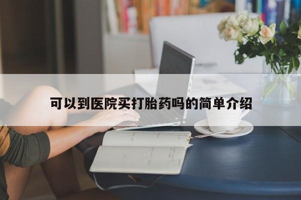 堕胎药怎么买可以到医院买打胎药吗的简单介绍