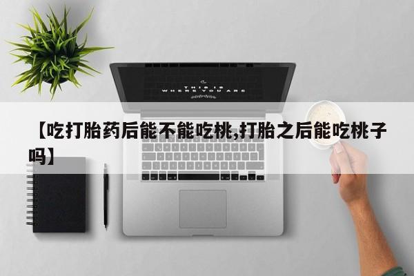 堕胎药怎么买【吃打胎药后能不能吃桃,打胎之后能吃桃子吗】