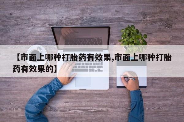 堕胎药怎么买【市面上哪种打胎药有效果,市面上哪种打胎药有效果的】