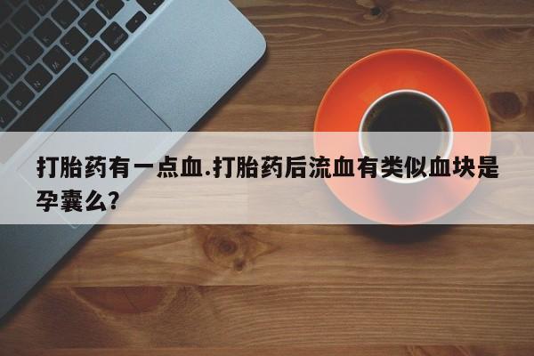 堕胎药怎么买打胎药有一点血.打胎药后流血有类似血块是孕囊么？