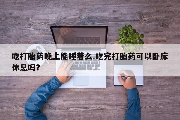 堕胎药怎么买吃打胎药晚上能睡着么.吃完打胎药可以卧床休息吗？