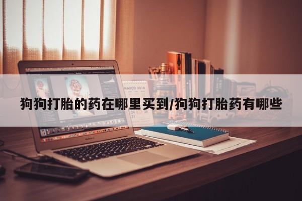 堕胎药怎么买狗狗打胎的药在哪里买到/狗狗打胎药有哪些