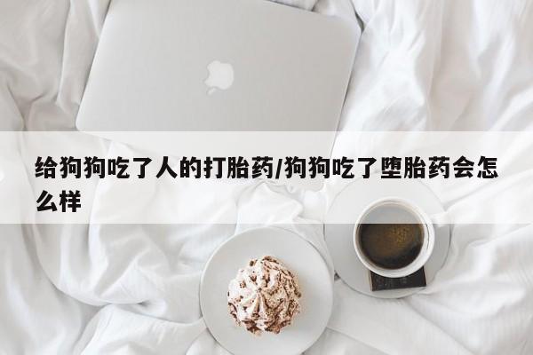 堕胎药怎么买给狗狗吃了人的打胎药/狗狗吃了堕胎药会怎么样