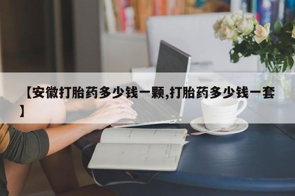 堕胎药怎么买【安徽打胎药多少钱一颗,打胎药多少钱一套】