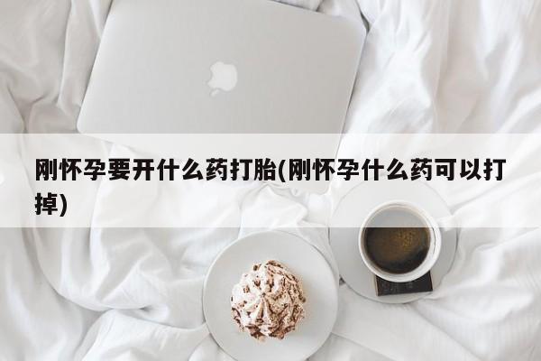 堕胎药怎么买刚怀孕要开什么药打胎(刚怀孕什么药可以打掉)