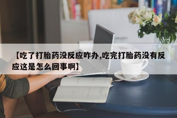 堕胎药怎么买【吃了打胎药没反应咋办,吃完打胎药没有反应这是怎么回事啊】