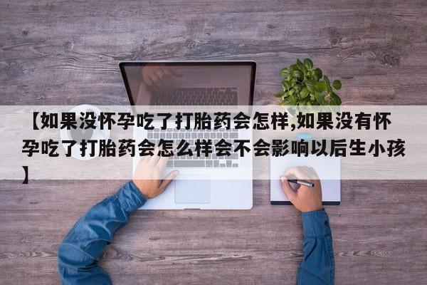 堕胎药怎么买【如果没怀孕吃了打胎药会怎样,如果没有怀孕吃了打胎药会怎么样会不会影响以后生小孩】