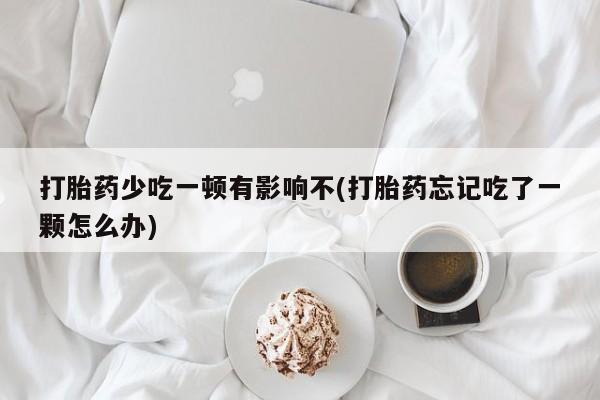 堕胎药怎么买打胎药少吃一顿有影响不(打胎药忘记吃了一颗怎么办)