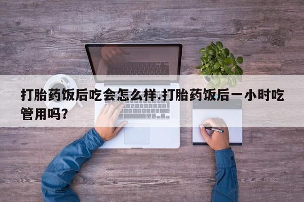 堕胎药怎么买打胎药饭后吃会怎么样.打胎药饭后一小时吃管用吗？