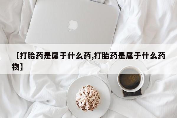 堕胎药怎么买【打胎药是属于什么药,打胎药是属于什么药物】
