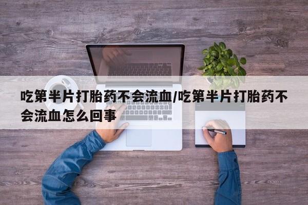 堕胎药怎么买吃第半片打胎药不会流血/吃第半片打胎药不会流血怎么回事
