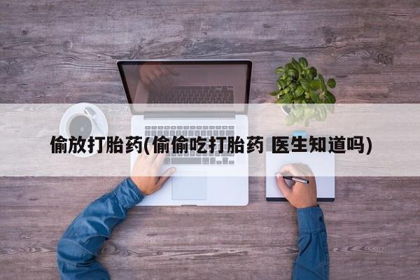 堕胎药怎么买偷放打胎药(偷偷吃打胎药 医生知道吗)