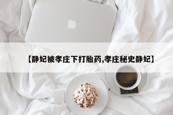 堕胎药怎么买【静妃被孝庄下打胎药,孝庄秘史静妃】