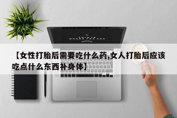 堕胎药怎么买【女性打胎后需要吃什么药,女人打胎后应该吃点什么东西补身体】