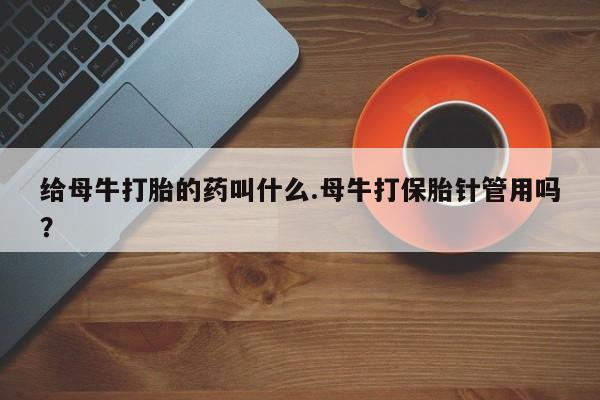 堕胎药怎么买给母牛打胎的药叫什么.母牛打保胎针管用吗？