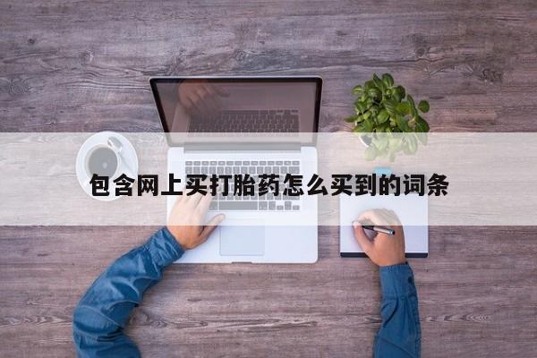 堕胎药怎么买包含网上买打胎药怎么买到的词条