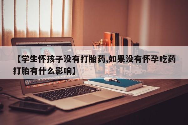 堕胎药怎么买【学生怀孩子没有打胎药,如果没有怀孕吃药打胎有什么影响】