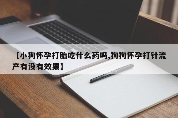 堕胎药怎么买【小狗怀孕打胎吃什么药吗,狗狗怀孕打针流产有没有效果】