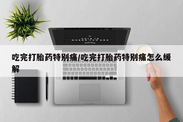 堕胎药怎么买吃完打胎药特别痛/吃完打胎药特别痛怎么缓解