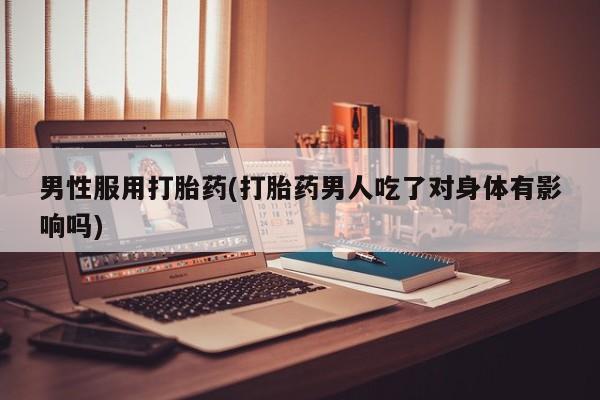 堕胎药怎么买男性服用打胎药(打胎药男人吃了对身体有影响吗)