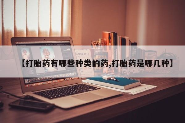 堕胎药怎么买【打胎药有哪些种类的药,打胎药是哪几种】