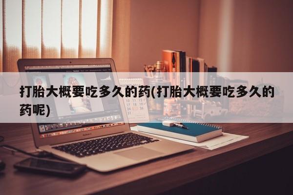 堕胎药怎么买打胎大概要吃多久的药(打胎大概要吃多久的药呢)