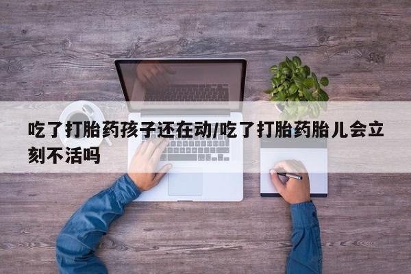 堕胎药怎么买吃了打胎药孩子还在动/吃了打胎药胎儿会立刻不活吗