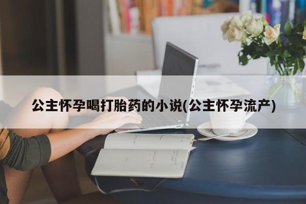 堕胎药怎么买公主怀孕喝打胎药的小说(公主怀孕流产)