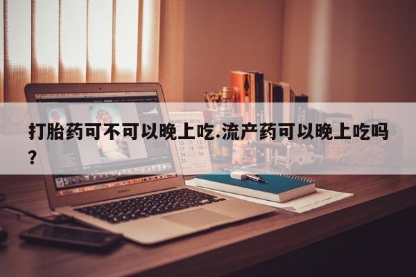 堕胎药怎么买打胎药可不可以晚上吃.流产药可以晚上吃吗？