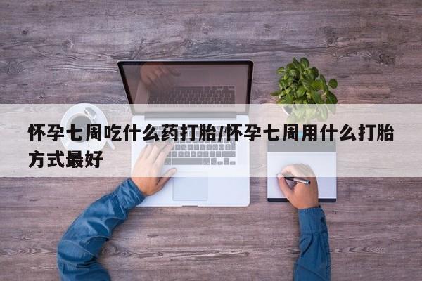 堕胎药怎么买怀孕七周吃什么药打胎/怀孕七周用什么打胎方式最好