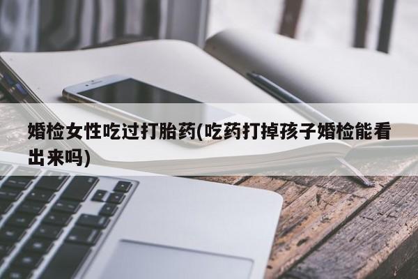 堕胎药怎么买婚检女性吃过打胎药(吃药打掉孩子婚检能看出来吗)