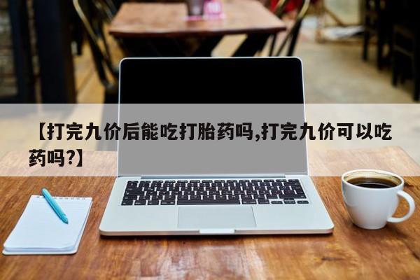 堕胎药怎么买【打完九价后能吃打胎药吗,打完九价可以吃药吗?】