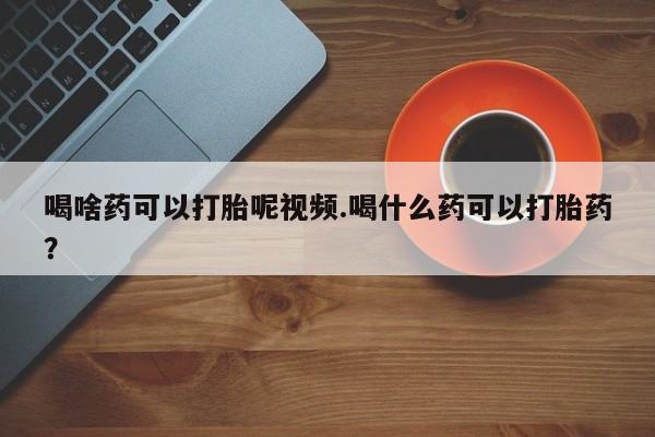 堕胎药怎么买喝啥药可以打胎呢视频.喝什么药可以打胎药？