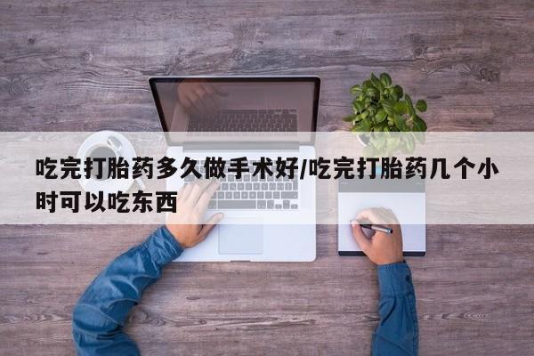 堕胎药怎么买吃完打胎药多久做手术好/吃完打胎药几个小时可以吃东西