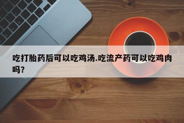 堕胎药怎么买吃打胎药后可以吃鸡汤.吃流产药可以吃鸡肉吗？
