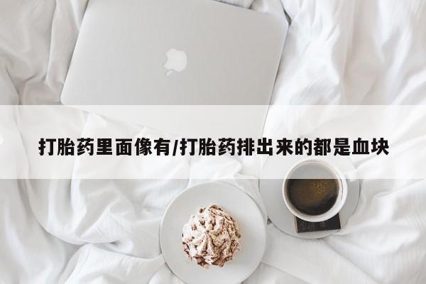 堕胎药怎么买打胎药里面像有/打胎药排出来的都是血块