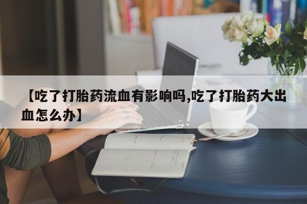 堕胎药怎么买【吃了打胎药流血有影响吗,吃了打胎药大出血怎么办】