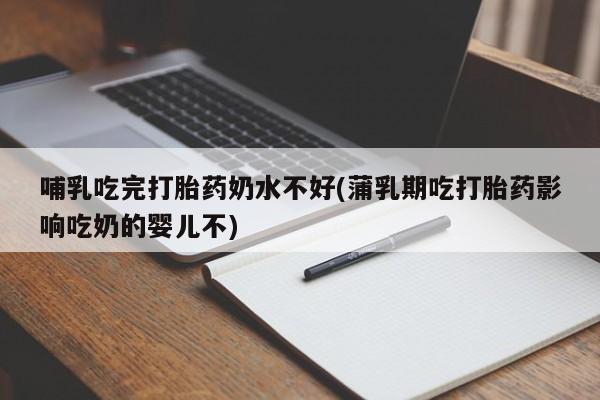 堕胎药怎么买哺乳吃完打胎药奶水不好(蒲乳期吃打胎药影响吃奶的婴儿不)