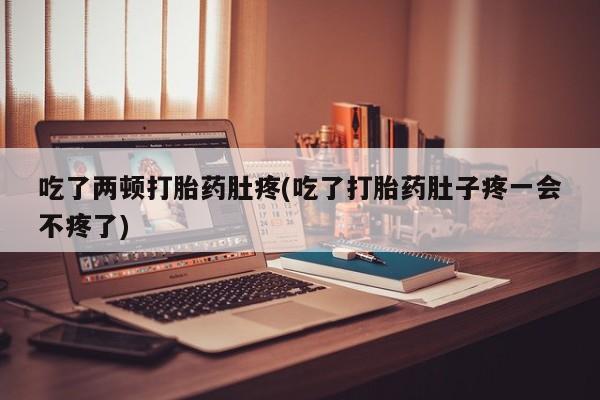 堕胎药怎么买吃了两顿打胎药肚疼(吃了打胎药肚子疼一会不疼了)