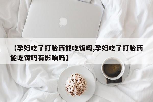 堕胎药怎么买【孕妇吃了打胎药能吃饭吗,孕妇吃了打胎药能吃饭吗有影响吗】