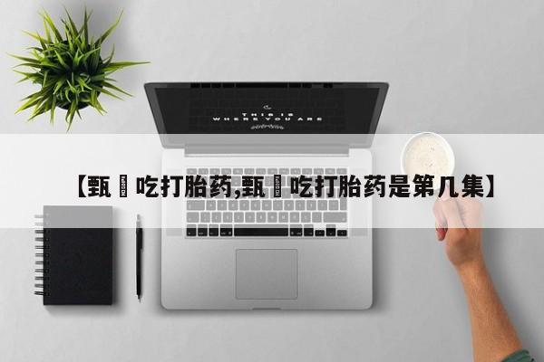 堕胎药怎么买【甄嬛吃打胎药,甄嬛吃打胎药是第几集】