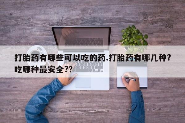 堕胎药怎么买打胎药有哪些可以吃的药.打胎药有哪几种?吃哪种最安全?？