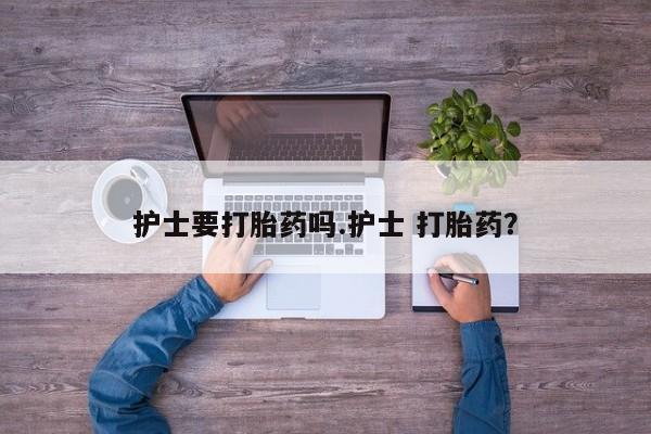 堕胎药怎么买护士要打胎药吗.护士 打胎药？