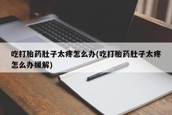 堕胎药怎么买吃打胎药肚子太疼怎么办(吃打胎药肚子太疼怎么办缓解)