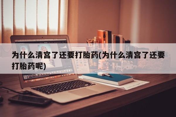 堕胎药怎么买为什么清宫了还要打胎药(为什么清宫了还要打胎药呢)