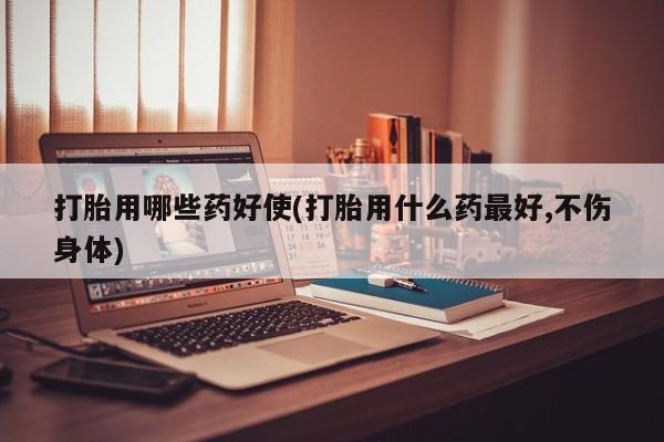 堕胎药怎么买打胎用哪些药好使(打胎用什么药最好,不伤身体)