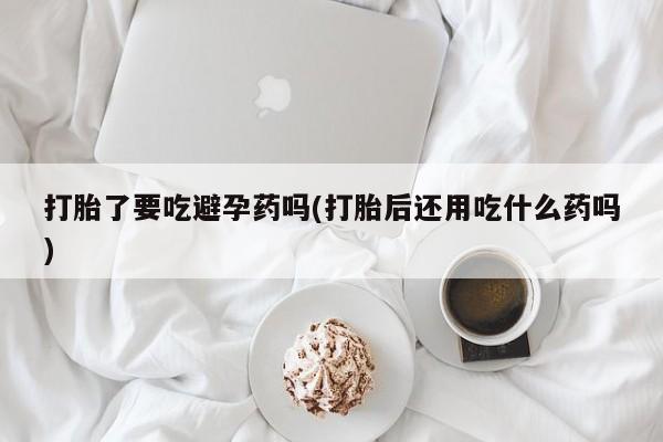 堕胎药怎么买打胎了要吃避孕药吗(打胎后还用吃什么药吗)