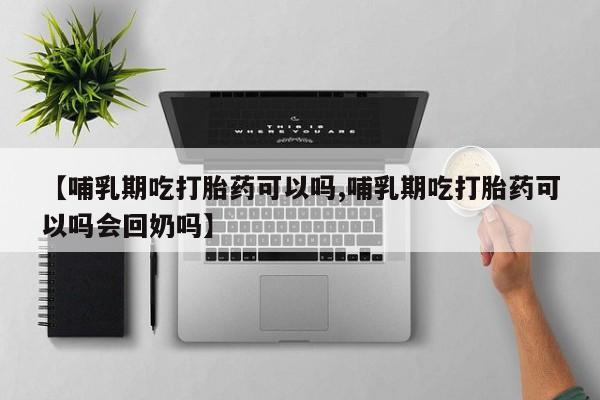堕胎药怎么买【哺乳期吃打胎药可以吗,哺乳期吃打胎药可以吗会回奶吗】